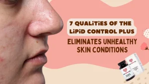 7 Qualities of the Lipid Control Plus eliminates unhealthy skin conditions